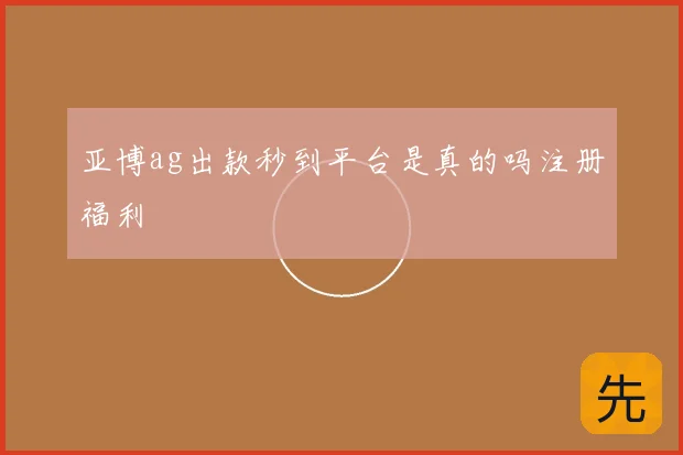 亚博ag出款秒到平台是真的吗注册福利