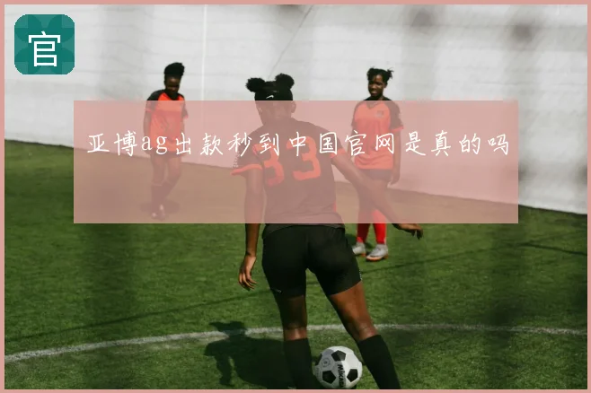 亚博ag出款秒到中国官网是真的吗