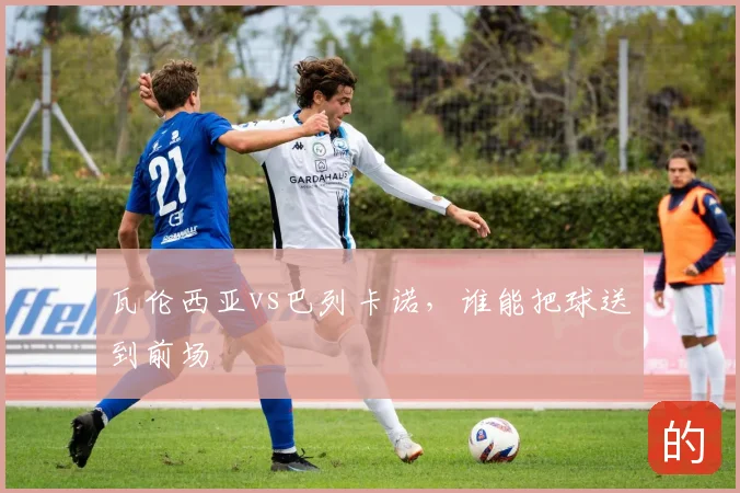 瓦伦西亚vs巴列卡诺，谁能把球送到前场