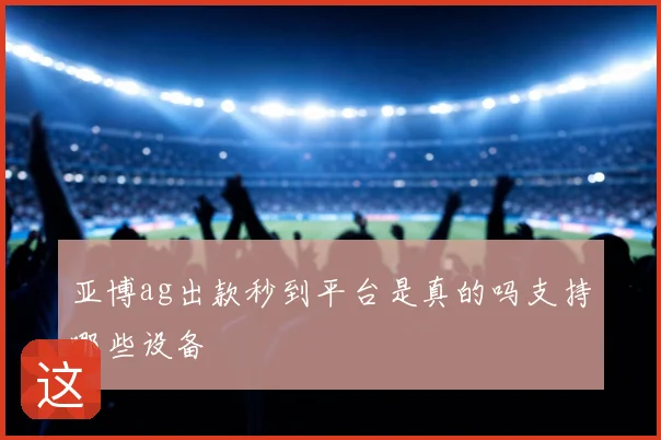 亚博ag出款秒到平台是真的吗支持哪些设备